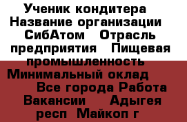 Ученик кондитера › Название организации ­ СибАтом › Отрасль предприятия ­ Пищевая промышленность › Минимальный оклад ­ 15 000 - Все города Работа » Вакансии   . Адыгея респ.,Майкоп г.